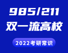 2022考研常識：“985”、“211”院校都有哪些？“雙一流”是什么？有哪些高校？