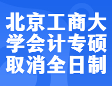 預警！北京工商大學2022年會計專碩不再招收全日制考生